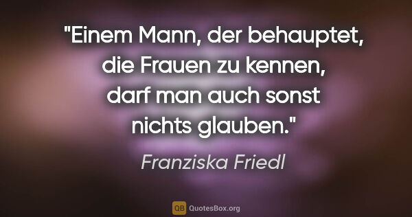 Franziska Friedl Zitat: "Einem Mann, der behauptet, die Frauen zu kennen, darf man auch..."