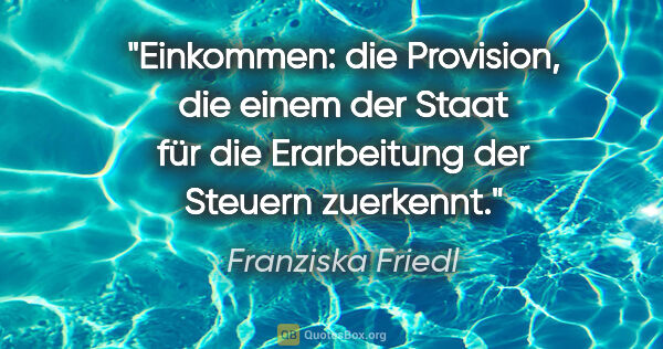 Franziska Friedl Zitat: "Einkommen: die Provision, die einem der Staat für die..."
