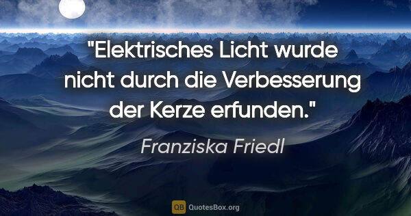 Franziska Friedl Zitat: "Elektrisches Licht wurde nicht durch die Verbesserung der..."