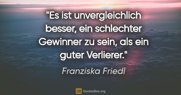 Franziska Friedl Zitat: "Es ist unvergleichlich besser, ein schlechter Gewinner zu..."