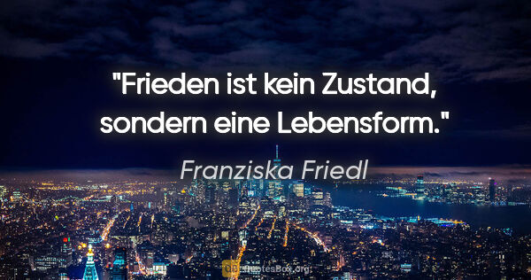 Franziska Friedl Zitat: "Frieden ist kein Zustand, sondern eine Lebensform."