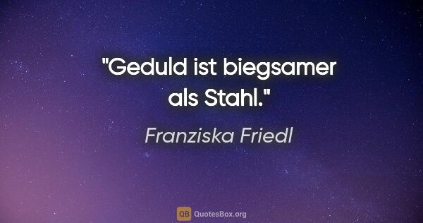 Franziska Friedl Zitat: "Geduld ist biegsamer als Stahl."