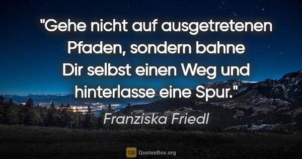 Franziska Friedl Zitat: "Gehe nicht auf ausgetretenen Pfaden, sondern bahne Dir selbst..."