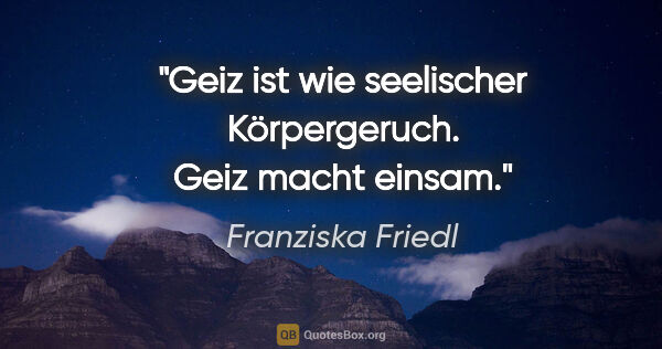 Franziska Friedl Zitat: "Geiz ist wie seelischer Körpergeruch. Geiz macht einsam."