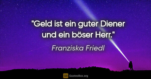 Franziska Friedl Zitat: "Geld ist ein guter Diener und ein böser Herr."