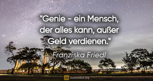 Franziska Friedl Zitat: "Genie - ein Mensch, der alles kann, außer Geld verdienen."