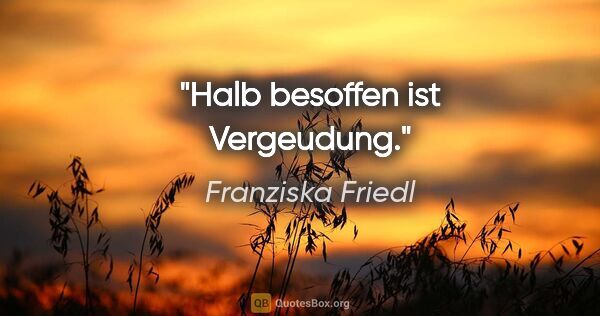 Franziska Friedl Zitat: "Halb besoffen ist Vergeudung."