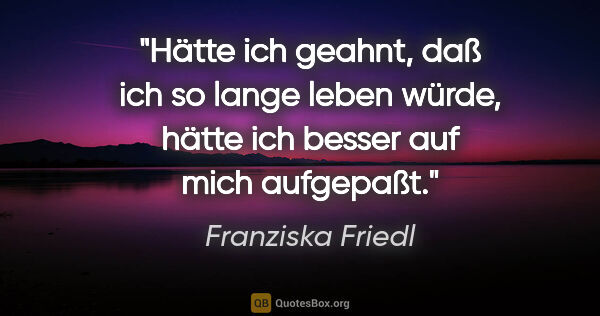 Franziska Friedl Zitat: "Hätte ich geahnt, daß ich so lange leben würde, hätte ich..."