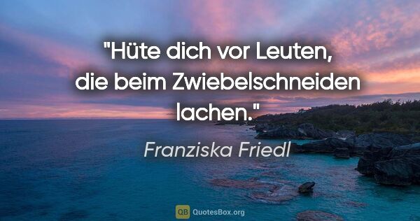 Franziska Friedl Zitat: "Hüte dich vor Leuten, die beim Zwiebelschneiden lachen."