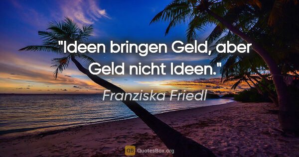 Franziska Friedl Zitat: "Ideen bringen Geld, aber Geld nicht Ideen."
