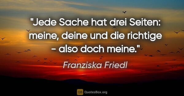 Franziska Friedl Zitat: "Jede Sache hat drei Seiten: meine, deine und die richtige -..."