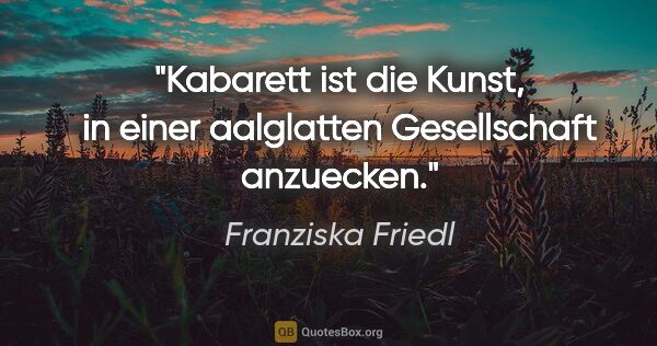 Franziska Friedl Zitat: "Kabarett ist die Kunst, in einer aalglatten Gesellschaft..."