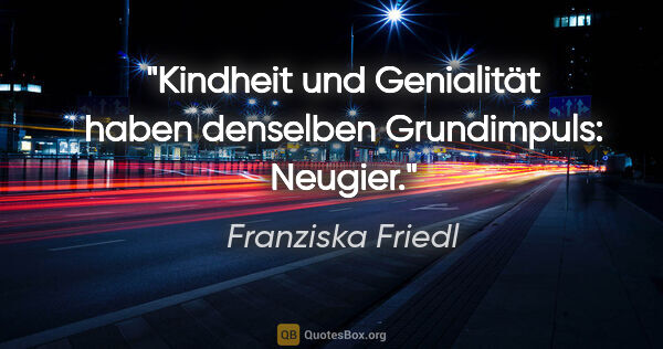 Franziska Friedl Zitat: "Kindheit und Genialität haben denselben Grundimpuls: Neugier."