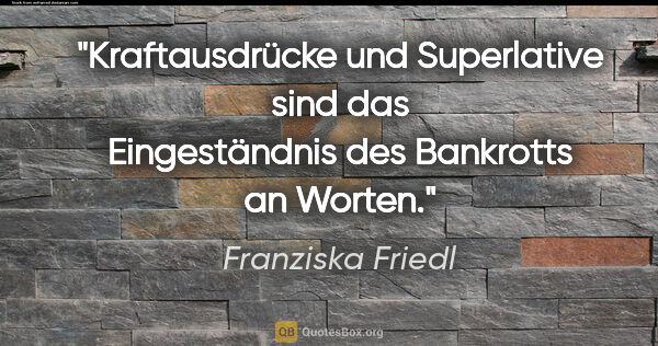 Franziska Friedl Zitat: "Kraftausdrücke und Superlative sind das Eingeständnis des..."