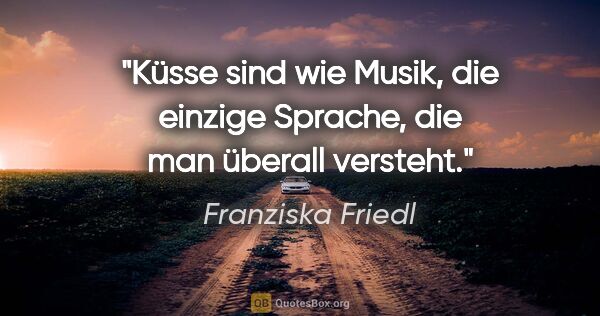 Franziska Friedl Zitat: "Küsse sind wie Musik, die einzige Sprache, die man überall..."
