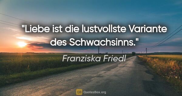 Franziska Friedl Zitat: "Liebe ist die lustvollste Variante des Schwachsinns."