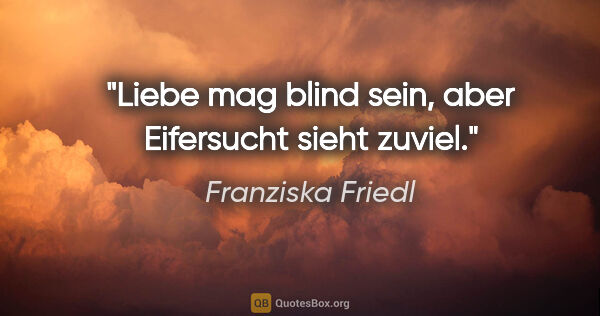 Franziska Friedl Zitat: "Liebe mag blind sein, aber Eifersucht sieht zuviel."