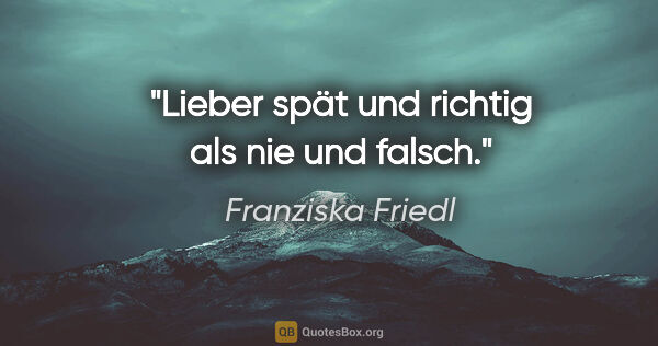 Franziska Friedl Zitat: "Lieber spät und richtig als nie und falsch."
