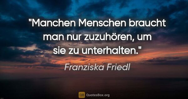 Franziska Friedl Zitat: "Manchen Menschen braucht man nur zuzuhören, um sie zu..."