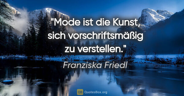 Franziska Friedl Zitat: "Mode ist die Kunst, sich vorschriftsmäßig zu verstellen."