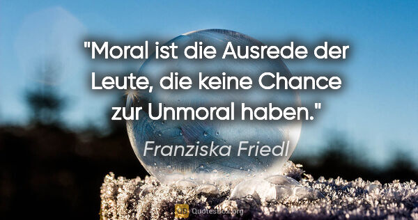 Franziska Friedl Zitat: "Moral ist die Ausrede der Leute, die keine Chance zur Unmoral..."
