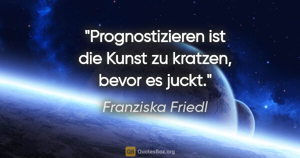 Franziska Friedl Zitat: "Prognostizieren ist die Kunst zu kratzen, bevor es juckt."
