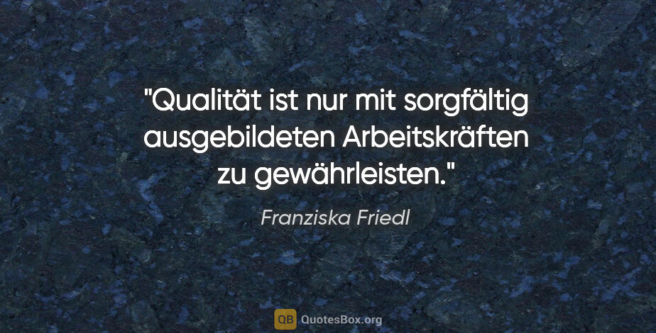 Franziska Friedl Zitat: "Qualität ist nur mit sorgfältig ausgebildeten Arbeitskräften..."