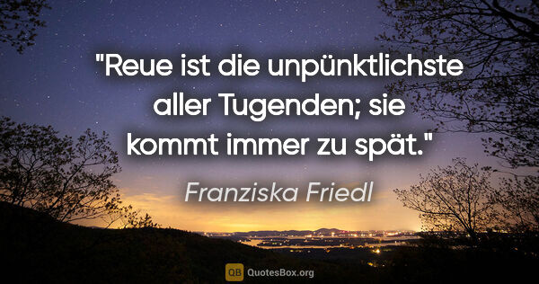 Franziska Friedl Zitat: "Reue ist die unpünktlichste aller Tugenden; sie kommt immer zu..."