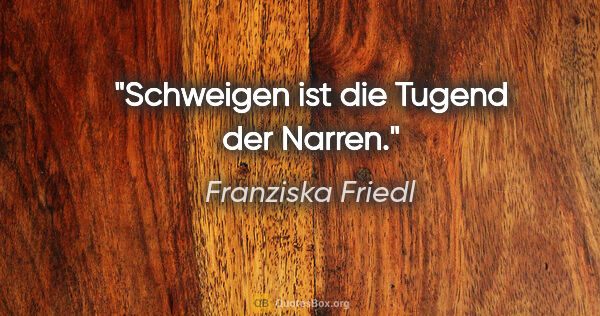 Franziska Friedl Zitat: "Schweigen ist die Tugend der Narren."