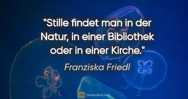Franziska Friedl Zitat: "Stille findet man in der Natur, in einer Bibliothek oder in..."