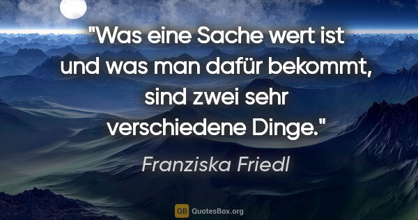 Franziska Friedl Zitat: "Was eine Sache wert ist und was man dafür bekommt, sind zwei..."