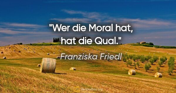 Franziska Friedl Zitat: "Wer die Moral hat, hat die Qual."