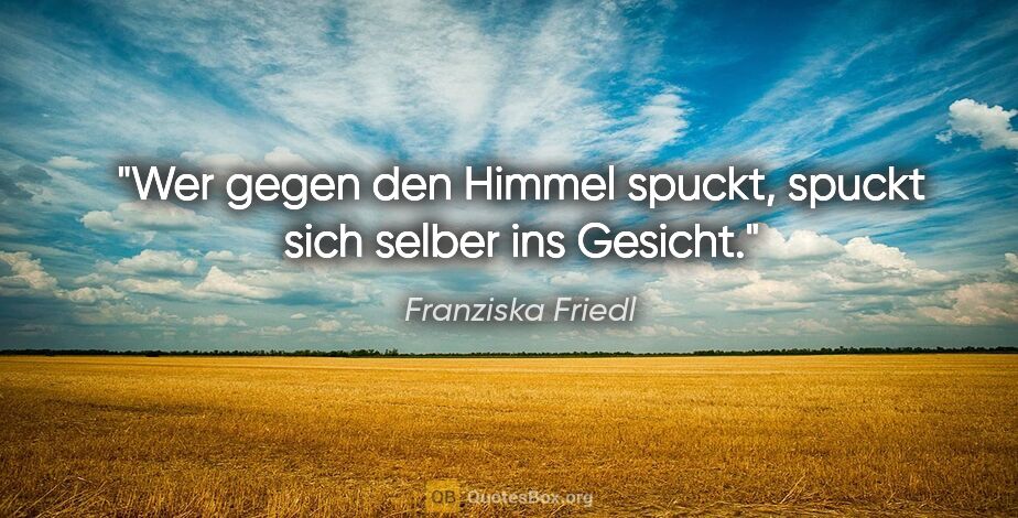 Franziska Friedl Zitat: "Wer gegen den Himmel spuckt, spuckt sich selber ins Gesicht."