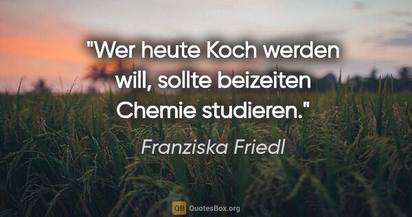 Franziska Friedl Zitat: "Wer heute Koch werden will, sollte beizeiten Chemie studieren."