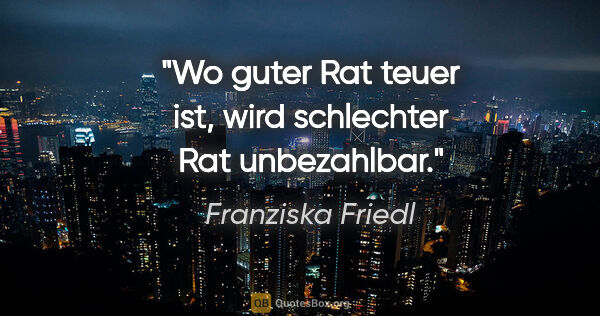 Franziska Friedl Zitat: "Wo guter Rat teuer ist, wird schlechter Rat unbezahlbar."