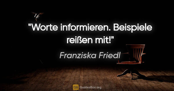 Franziska Friedl Zitat: "Worte informieren. Beispiele reißen mit!"
