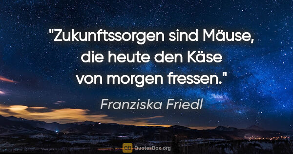 Franziska Friedl Zitat: "Zukunftssorgen sind Mäuse, die heute den Käse von morgen fressen."