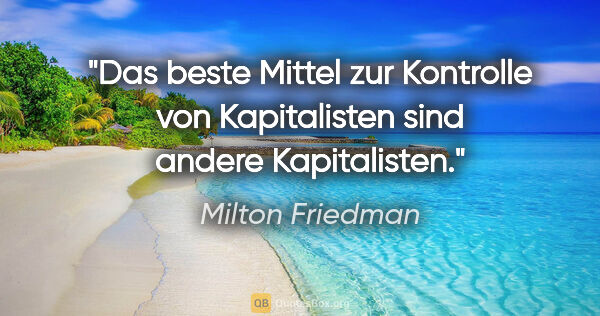 Milton Friedman Zitat: "Das beste Mittel zur Kontrolle von Kapitalisten sind andere..."