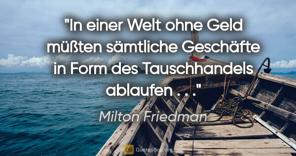 Milton Friedman Zitat: "In einer Welt ohne Geld müßten sämtliche Geschäfte in Form des..."