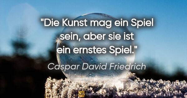 Caspar David Friedrich Zitat: "Die Kunst mag ein Spiel sein, aber sie ist ein ernstes Spiel."
