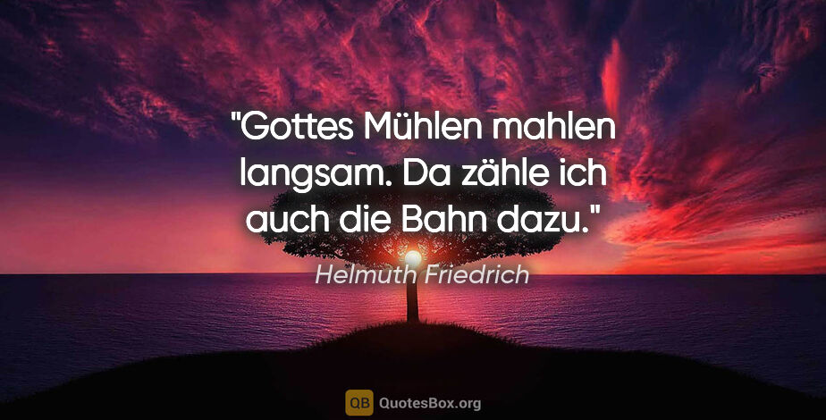 Helmuth Friedrich Zitat: "Gottes Mühlen mahlen langsam. Da zähle ich auch die Bahn dazu."