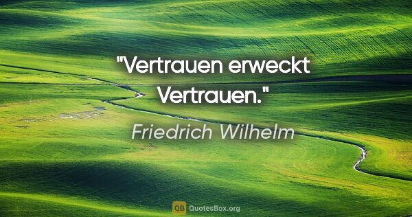 Friedrich Wilhelm Zitat: "Vertrauen erweckt Vertrauen."