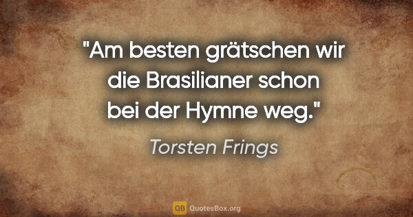 Torsten Frings Zitat: "Am besten grätschen wir die Brasilianer schon bei der Hymne weg."