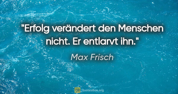 Max Frisch Zitat: "Erfolg verändert den Menschen nicht. Er entlarvt ihn."