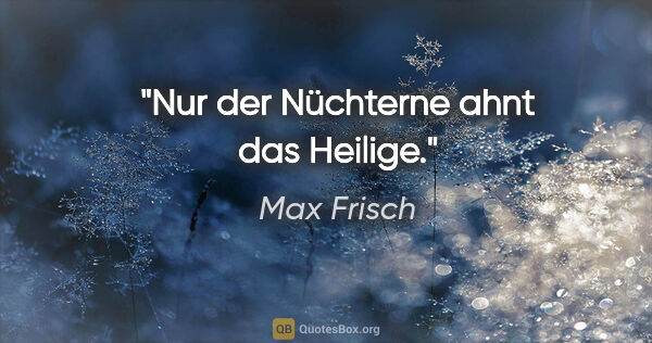 Max Frisch Zitat: "Nur der Nüchterne ahnt das Heilige."