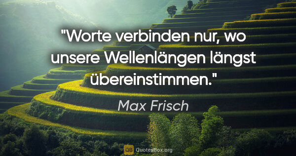 Max Frisch Zitat: "Worte verbinden nur, wo unsere Wellenlängen längst..."