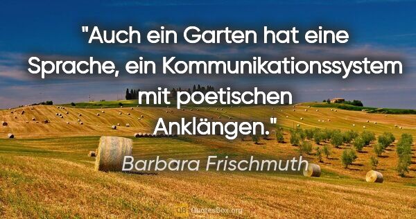 Barbara Frischmuth Zitat: "Auch ein Garten hat eine Sprache, ein Kommunikationssystem mit..."
