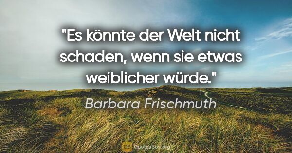 Barbara Frischmuth Zitat: "Es könnte der Welt nicht schaden, wenn sie etwas weiblicher..."