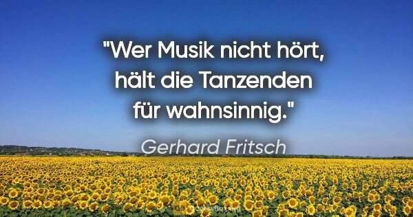 Gerhard Fritsch Zitat: "Wer Musik nicht hört, hält die Tanzenden für wahnsinnig."