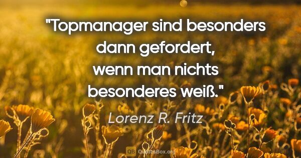 Lorenz R. Fritz Zitat: "Topmanager sind besonders dann gefordert, wenn man nichts..."